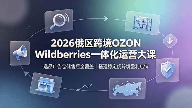 （19162期）2026俄区跨境OZON Wildberries一体化运营大课，选品广告仓储售后全覆盖，搭建稳定俄跨境盈利店铺-985网创