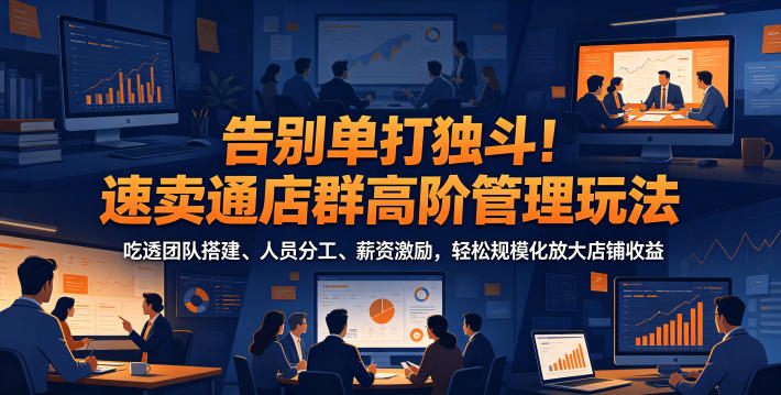 告别单打独斗！速卖通店群高阶管理玩法，吃透团队搭建、人员分工、薪资激励，轻松规模化放大店铺收益-985网创