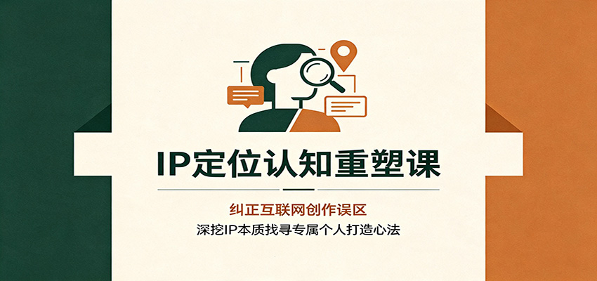 IP定位认知重塑课：纠正互联网创作误区，深挖IP本质找寻专属个人打造心法-985网创