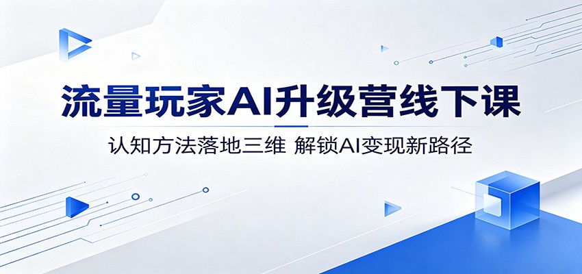 流量玩家AI升级营线下课：认知方法落地三维，解锁AI变现新路径-985网创