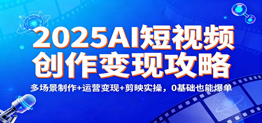 2025AI短视频创作变现攻略：多场景制作+运营变现+剪映实操，0 基础也能爆单-985网创