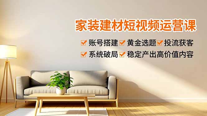 家装建材短视频运营课，账号搭建、黄金选题、投流获客，系统破局，稳定产出高价值内容-985网创