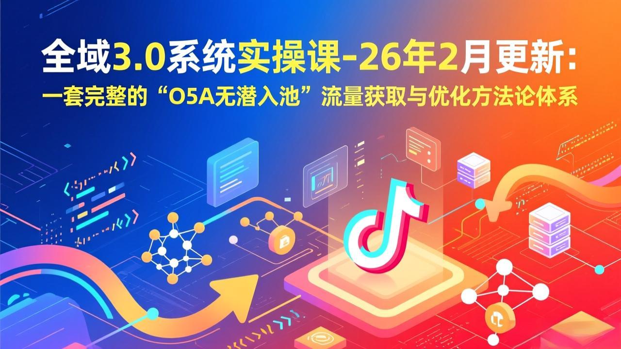 全域3.0系统实操课-26年2月更新：一套完整的“O5A无潜入池”流量获取与优化方法论体系-985网创