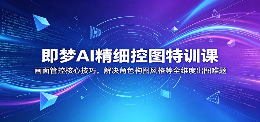 即梦AI精细控图特训课：画面管控核心技巧，解决角色构图风格等全维度出图难题-985网创