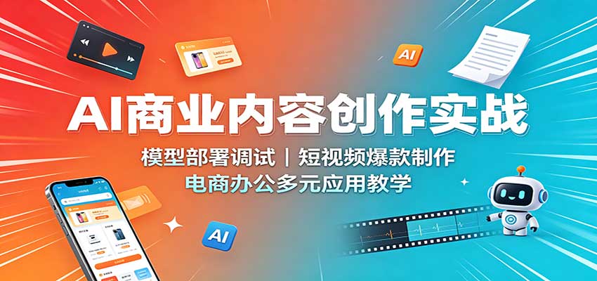 AI商业内容创作实战：模型部署调试，短视频爆款制作，电商办公多元应用教学-985网创