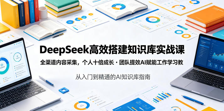 DeepSeek高效搭建知识库实战课，全渠道内容采集，个人十倍成长・团队提效，AI赋能工作学习-985网创