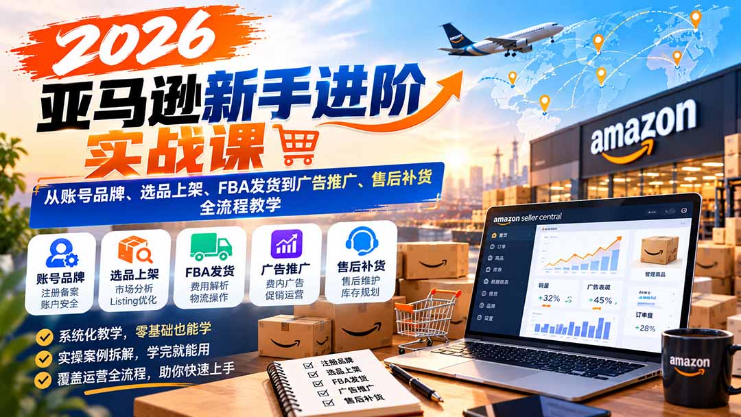 2026亚马逊新手进阶实战课：从账号品牌、选品上架、FBA发货到广告推广、售后补货全流程教学-985网创