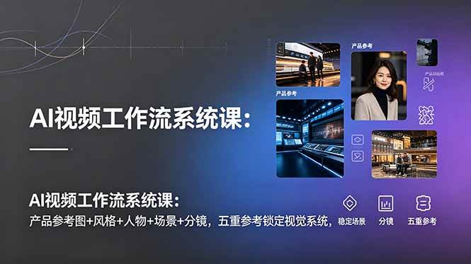 （19016期）AI视频工作流系统课：产品参考图+风格+人物+场景+分镜，五重参考锁定视觉系统，稳定产出高质量视频-985网创