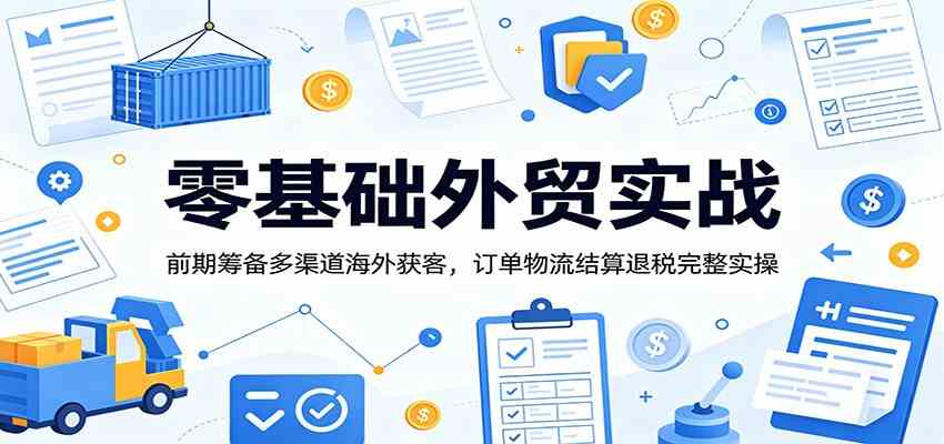 零基础外贸实战：前期筹备多渠道海外获客，订单物流结算退税完整实操-985网创
