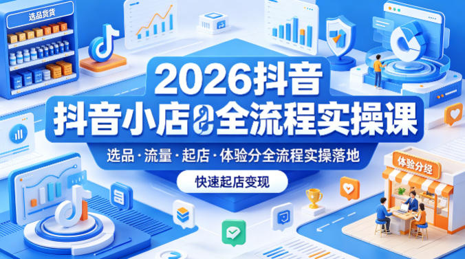2026抖音小店全流程实操课，覆盖选品、流量、起店、体验分全流程实操落地，快速起店变现-985网创