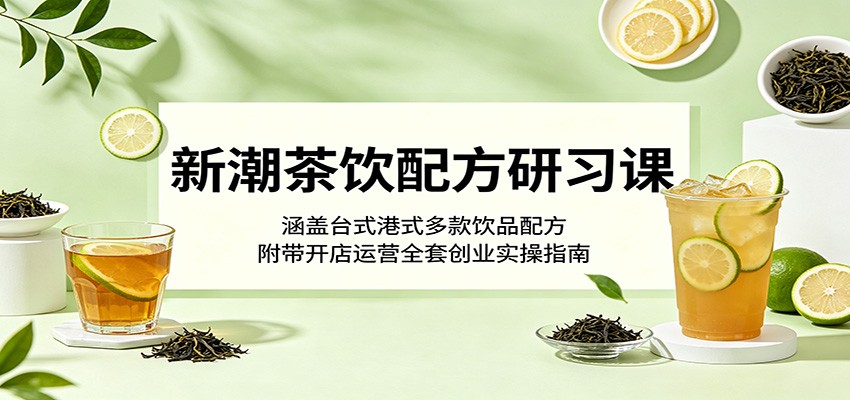 新潮茶饮配方研习课：涵盖台式港式多款饮品配方，附带开店运营全套创业实操指南-985网创