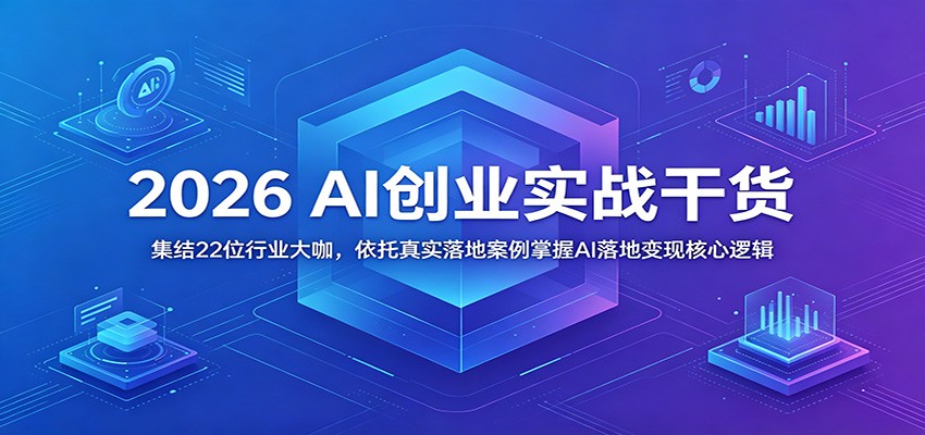 2026 AI创业实战干货：集结22位行业大咖，依托真实落地案例掌握AI落地变现核心逻辑-985网创