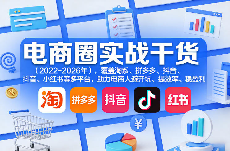 电商圈实战干货（2023-2026年），覆盖淘系、拼多多、抖音、小红书等多平台，助力电商人避开坑、提效率、稳盈利（更新06月18日）-985网创