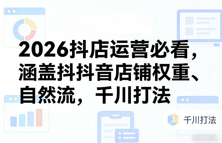 2026抖店运营必看，涵盖抖音店铺权重、自然流，千川打法-985网创