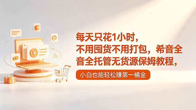 （18697期）每天只花1小时，不用囤货不用打包，希音全托管无货源保姆教程，小白也能轻松赚第一桶金-985网创