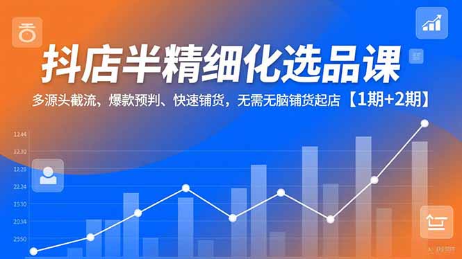 抖店半精细化选品课，多源头截流、爆款预判、快速铺货，无脑铺货起店【1期+2期】-985网创