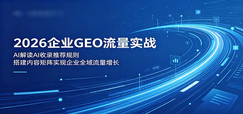 2026企业GEO流量实战：解读AI收录推荐规则，搭建内容矩阵实现企业全域流量增长-985网创