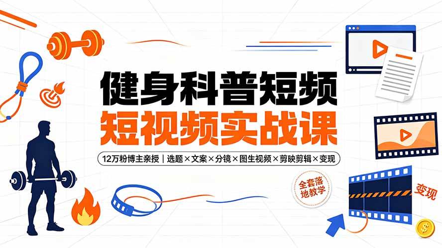 （19312期）健身科普短视频实战课-12万粉博主亲授｜选题×文案×分镜×图生视频×剪映剪辑×变现，全套落地教学-985网创
