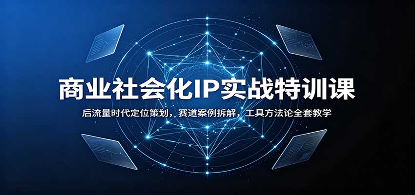 商业社会化IP实战特训课：后流量时代定位策划，赛道案例拆解，工具方法论全套教学-985网创