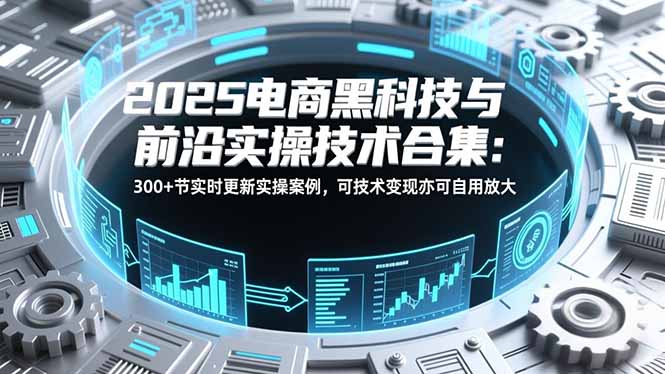 2025电商黑科技与前沿实操技术合集：300+节实时更新实操案例，可技术变现亦可自用放大-985网创