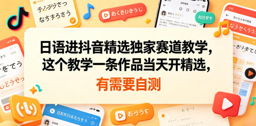 日语进抖音精选独家赛道教学，这个教学一条作品当天开精选，有需要自测-985网创