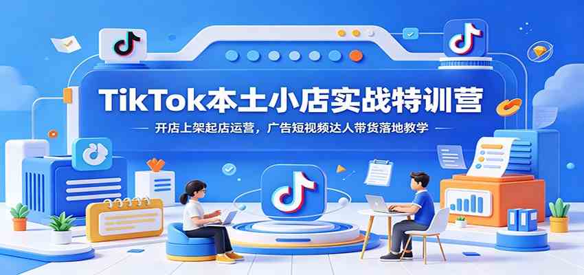 TikTok本土小店实战特训营：开店上架起店运营，广告短视频达人带货落地教学-985网创