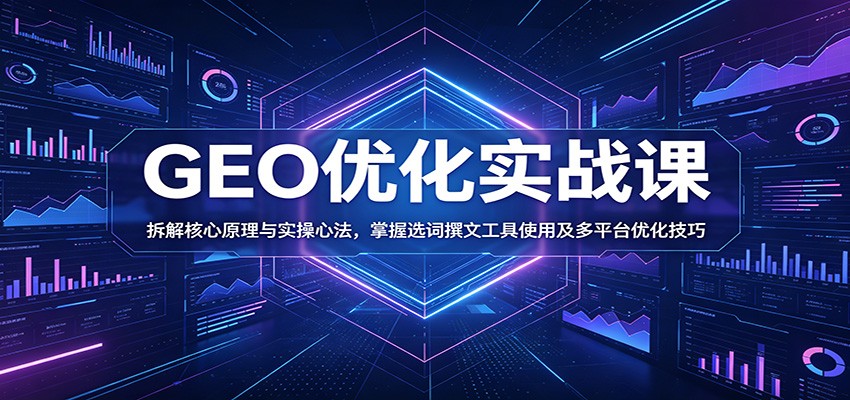 GEO优化实战课：拆解核心原理与实操心法，掌握选词撰文工具使用及多平台优化技巧-985网创