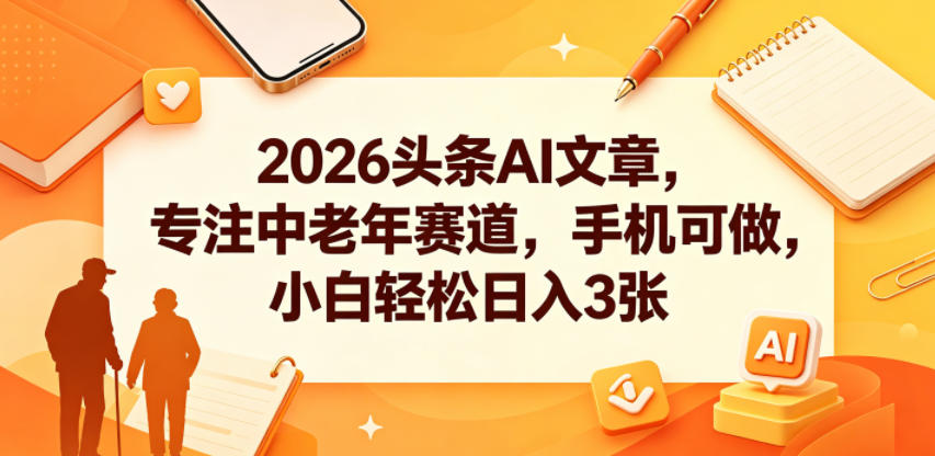2026头条AI文章，专注中老年赛道，手机可做，小白轻松日入3张-985网创