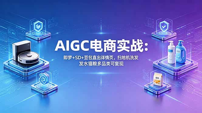 AIGC电商实战班：即梦+SD+豆包直出详情页，扫地机洗发水猫粮多品类可复现-985网创