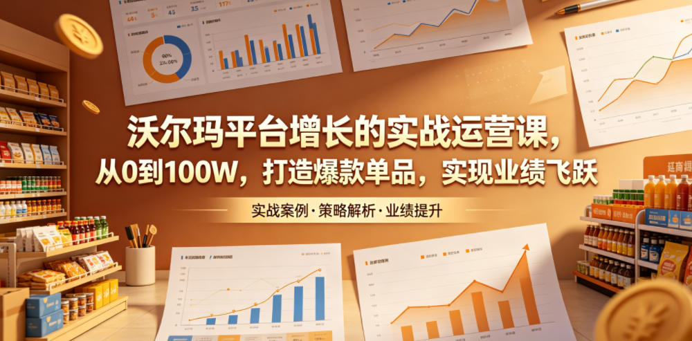 沃尔玛平台增长的实战运营课，从0到100W，打造爆款单品，实现业绩飞跃-985网创
