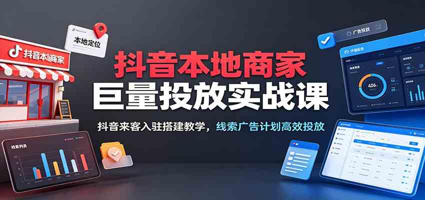 抖音本地商家巨量投放实战课：抖音来客入驻搭建教学，线索广告计划高效投放-985网创