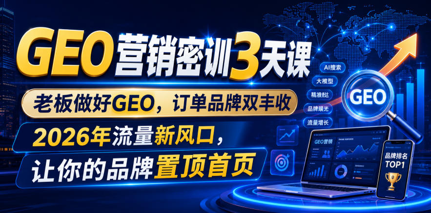 GEO营销密训3天课，老板做好GEO，订单品牌双丰收，2026年流量新风口，让你的品牌置顶首页-985网创