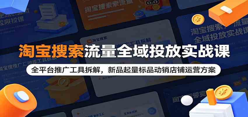 淘宝搜索流量全域投放实战课：全平台推广工具拆解，新品起量标品动销店铺运营方案-985网创
