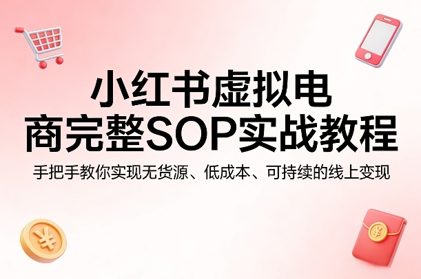 小红书虚拟电商完整SOP实战教程，手把手教你，实现无货源、低成本、可持续的线上变现-985网创