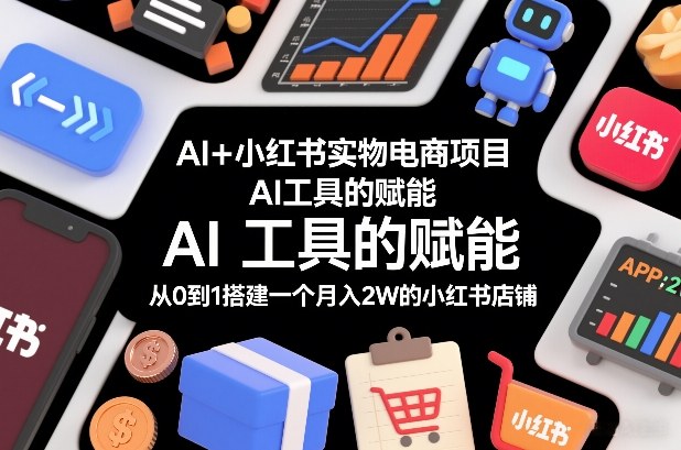 AI+小红书实物电商项目，AI工具的赋能，从0到1搭建一个月入2W的小红书店铺-985网创