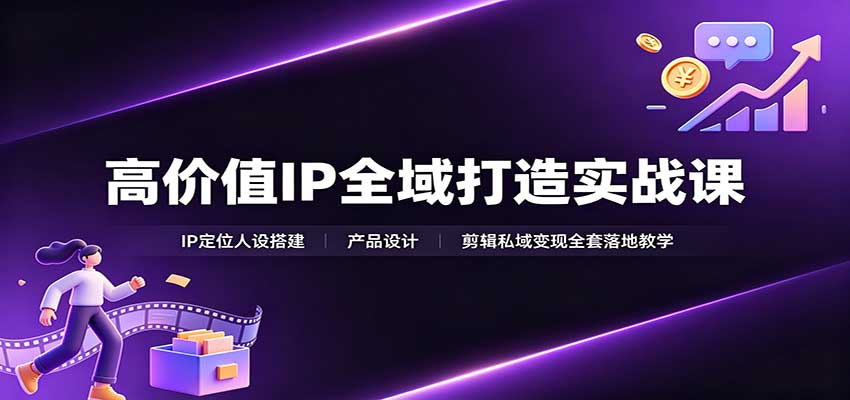 高价值IP全域打造实战课：IP定位人设搭建，产品设计，剪辑私域变现全套落地教学-985网创