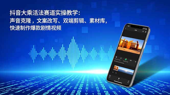 抖音大乘活法赛道实操教学：声音克隆，文案改写、双端剪辑、素材库，快速制作爆款剧情视频-985网创