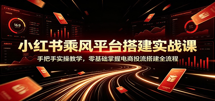 小红书乘风平台搭建实战课：手把手实操教学，零基础掌握电商投流搭建全流程-985网创