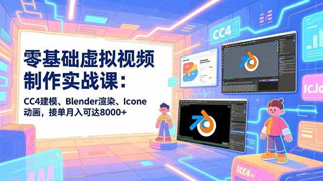 零基础虚拟视频制作实战课：CC4建模、Blender渲染、Iclone动画，接单月入可达8000+-985网创