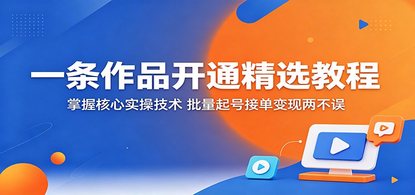 一条作品开通精选教程：掌握核心实操技术，批量起号接单变现两不误-985网创