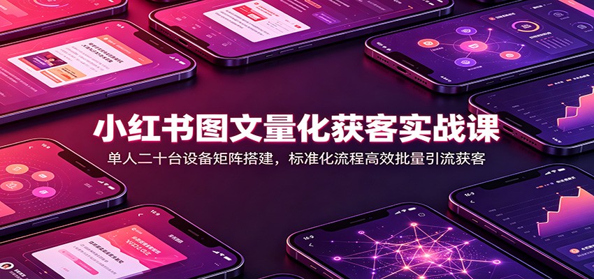 小红书图文量化获客实战课：单人二十台设备矩阵搭建，标准化流程高效批量引流获客-985网创