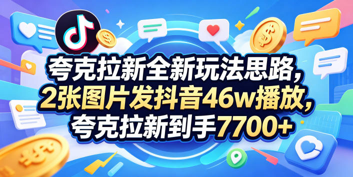 夸克拉新全新玩法思路，2张图片发抖音46w播放，夸克拉新到手7700+，3385字完整教程附上【付费文章】-985网创