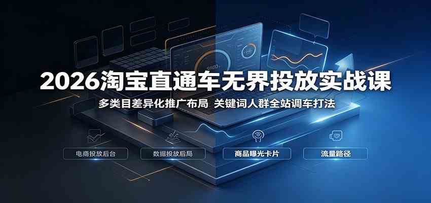 2026淘宝直通车无界投放实战课：多类目差异化推广布局，关键词人群全站调车打法-985网创
