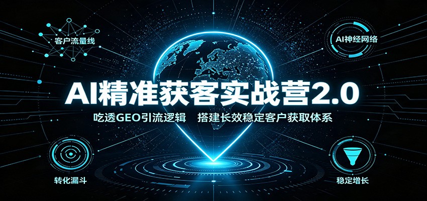 AI精准获客实战营2.0：吃透GEO引流逻辑，搭建长效稳定客户获取体系-985网创