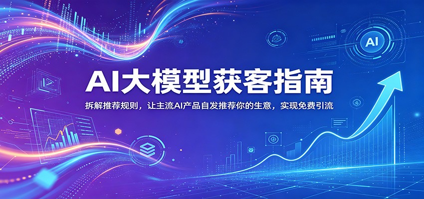 AI大模型获客指南：拆解推荐规则，让主流AI产品自发推荐你的生意 ，实现免费引流-985网创