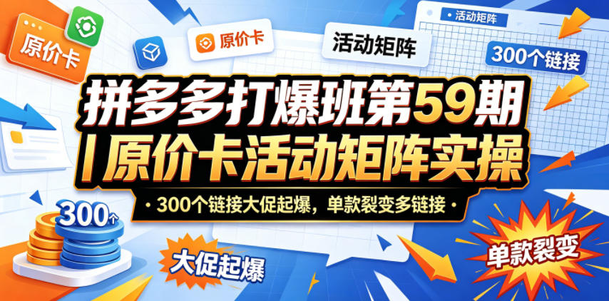 拼多多打爆班第59期｜原价卡活动矩阵实操，300个链接大促起爆，单款裂变多链接-985网创