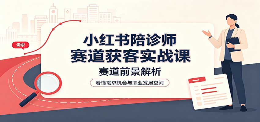 小红书陪诊师赛道获客实战课：赛道前景解析，账号运营，业务流程风控-985网创
