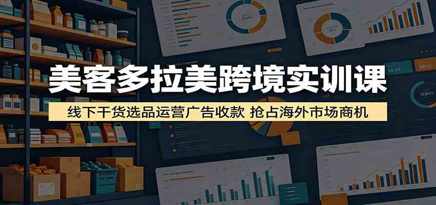 美客多拉美跨境实训课：线下干货选品运营广告收款，抢占海外市场商机-985网创