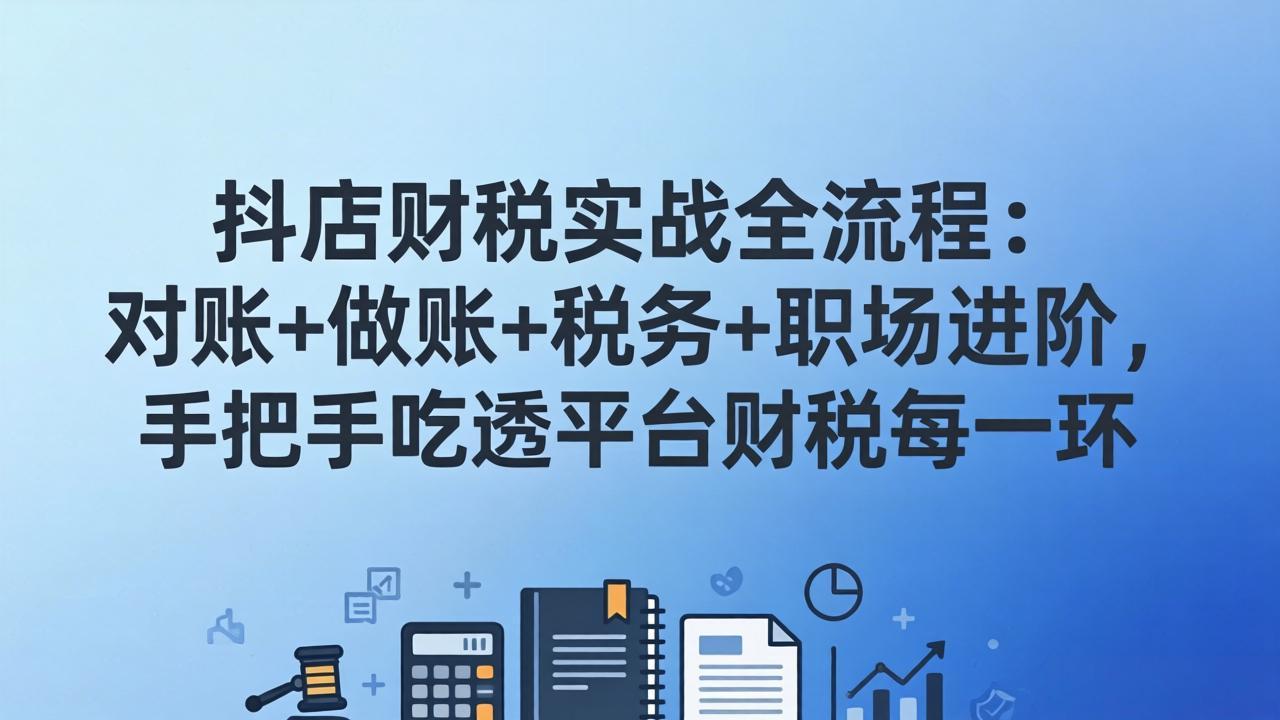 抖店财税实操全流程：对账+做账+税务+职场进阶，手把手吃透平台财税每一环-985网创