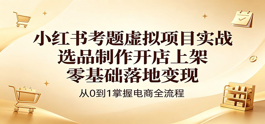 小红书考题虚拟项目实战：选品制作开店上架，零基础落地变现-985网创